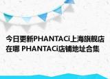 今日更新PHANTACi上海旗舰店在哪 PHANTACi店铺地址合集