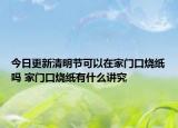 今日更新清明节可以在家门口烧纸吗 家门口烧纸有什么讲究