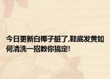 今日更新白椰子脏了,鞋底发黄如何清洗一招教你搞定!