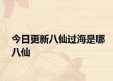 今日更新八仙过海是哪八仙