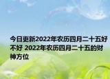 今日更新2022年农历四月二十五好不好 2022年农历四月二十五的财神方位