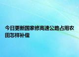 今日更新国家修高速公路占用农田怎样补偿