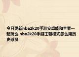 今日更新nba2k20手游安卓能和苹果一起玩么 nba2k20手游王朝模式怎么用历史球员