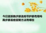 今日更新跑步膝盖疼带护膝有用吗 跑步膝盖疼回复方法有哪些