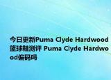 今日更新Puma Clyde Hardwood篮球鞋测评 Puma Clyde Hardwood偏码吗