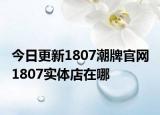 今日更新1807潮牌官网 1807实体店在哪