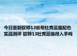 今日更新驭帅13低帮杜克蓝魔配色实战测评 驭帅13杜克蓝值得入手吗