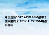 今日更新1017 ALYX 9SM是哪个国家的牌子 1017 ALYX 9SM是奢侈品吗