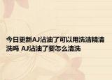 今日更新AJ沾油了可以用洗洁精清洗吗 AJ沾油了要怎么清洗