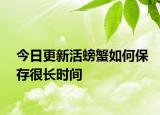 今日更新活螃蟹如何保存很长时间