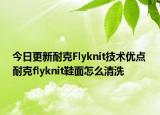 今日更新耐克Flyknit技术优点 耐克flyknit鞋面怎么清洗