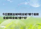 今日更新全城8和全城7哪个耐磨 全城8和全城7哪个好