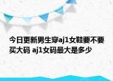 今日更新男生穿aj1女鞋要不要买大码 aj1女码最大是多少