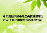 今日更新天猫小黑盒尖货抽签怎么进入 天猫小黑盒的东西质量好吗