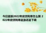 今日更新2022年房贷利率怎么算 2022年房贷利率是涨还是下调