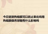 今日更新热缩膜可以防止氧化吗用热缩膜保养球鞋有什么影响吗