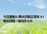 今日更新AJ鞋头凹陷正常吗 AJ鞋头凹陷一道沟怎么办