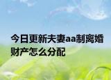 今日更新夫妻aa制离婚财产怎么分配