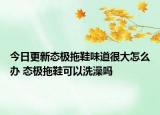 今日更新态极拖鞋味道很大怎么办 态极拖鞋可以洗澡吗