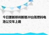 今日更新郑州新增20台氢燃料电池公交车上路