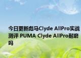 今日更新彪马Clyde AllPro实战测评 PUMA Clyde AllPro耐磨吗