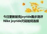 今日更新耐克joyride跑步测评 Nike joyride尺码如何选择