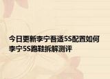 今日更新李宁吾适5S配置如何 李宁5S跑鞋拆解测评