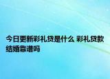 今日更新彩礼贷是什么 彩礼贷款结婚靠谱吗