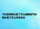 今日更新鞋头脏了怎么刷都刷不掉 鞋头脏了怎么快速变白