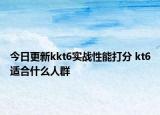 今日更新kkt6实战性能打分 kt6适合什么人群