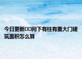 今日更新﻿﻿问下有柱有盖大门建筑面积怎么算