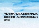 今日更新AJ33抗乳腺癌和KD12乳腺癌谁更好  AJ33抗乳腺癌和KD12对比