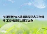 今日更新NBA球员退役还占工资帽吗 工资帽超高上限怎么办