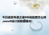 今日更新韦德之道9中底配置怎么样,wow9设计拆解图曝光!