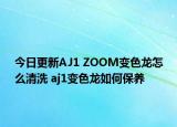 今日更新AJ1 ZOOM变色龙怎么清洗 aj1变色龙如何保养