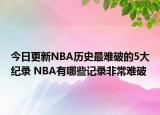 今日更新NBA历史最难破的5大纪录 NBA有哪些记录非常难破