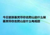 今日更新秦昊带你去爬山是什么梗 秦昊带你去爬山是什么电视剧