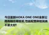 今日更新HOKA ONE ONE全新公路跑鞋在哪里买,性能配置体验简直不要太好!
