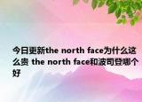今日更新the north face为什么这么贵 the north face和波司登哪个好