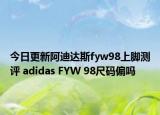 今日更新阿迪达斯fyw98上脚测评 adidas FYW 98尺码偏吗