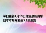 今日更新4月19日地震最新消息日本本州岛发生5.1级地震