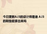 今日更新AJ3的设计师是谁 AJ3的鞋垫能拿出来吗