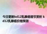 今日更新kd12乳腺癌细节赏析 kd12乳腺癌价格预测