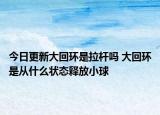 今日更新大回环是拉杆吗 大回环是从什么状态释放小球