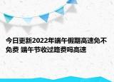 今日更新2022年端午假期高速免不免费 端午节收过路费吗高速
