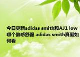 今日更新adidas smith和AJ1 low哪个脚感舒服 adidas smith真假如何看
