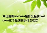 今日更新volcom是什么品牌 volcom这个品牌属于什么档次