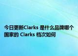 今日更新Clarks 是什么品牌哪个国家的 Clarks 档次如何
