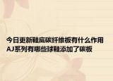 今日更新鞋底碳纤维板有什么作用 AJ系列有哪些球鞋添加了碳板