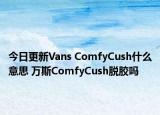 今日更新Vans ComfyCush什么意思 万斯ComfyCush脱胶吗